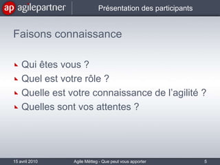 Présentation des participantsFaisons connaissanceQui êtes vous ?Quel est votre rôle ?Quelle est votre connaissance de l’agilité ?Quelles sont vos attentes ?15 avril 20105Agile Mëtteg - Que peut vous apporter l'agilité