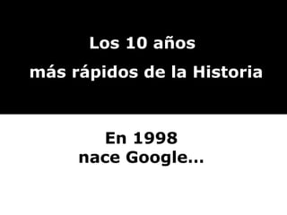 Los 10 años más rápidos de la Historia En 1998 nace Google… 