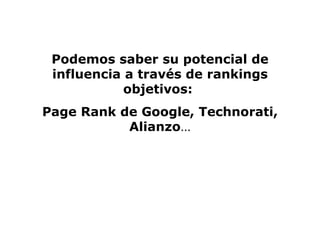 Podemos saber su potencial de influencia a través de rankings objetivos:  Page Rank de Google, Technorati, Alianzo … 