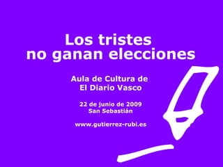 Los tristes  no ganan elecciones Aula de Cultura de  El Diario Vasco 22 de junio de 2009 San Sebastián www.gutierrez-rubi.es 