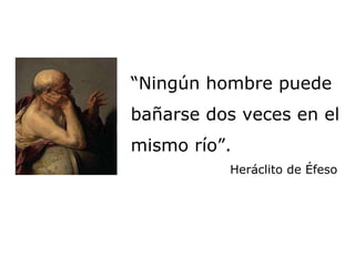 “ Ningún hombre puede bañarse dos veces en el mismo río”. Heráclito de Éfeso 