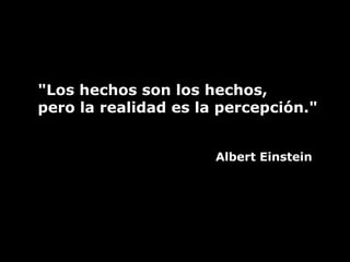 "Los hechos son los hechos,  pero la realidad es la percepción."    Albert Einstein 
