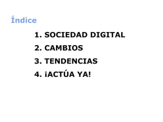 Índice 1. SOCIEDAD DIGITAL 2. CAMBIOS 3. TENDENCIAS 4. ¡ACTÚA YA! 