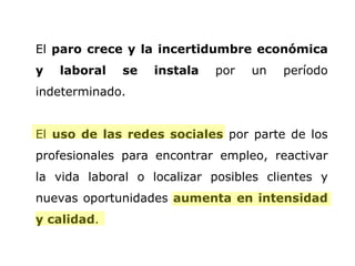 El  paro crece y la incertidumbre económica y laboral se instala  por un período indeterminado. El  uso de las redes sociales  por parte de los profesionales para encontrar empleo, reactivar la vida laboral o localizar posibles clientes y nuevas oportunidades  aumenta en intensidad y calidad .  