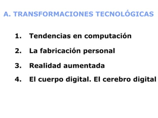 A. TRANSFORMACIONES TECNOLÓGICAS 1. Tendencias en computación 2. La fabricación personal 3. Realidad aumentada 4. El cuerpo digital. El cerebro digital 