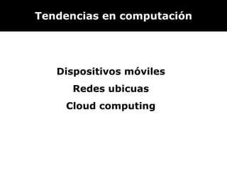 Tendencias en computación Dispositivos móviles Redes ubicuas Cloud computing 