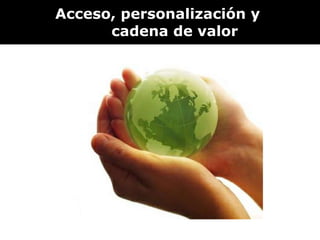 Acceso, personalización y  cadena de valor 
