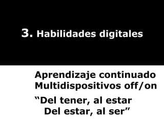3.  Habilidades digitales Aprendizaje continuado Multidispositivos off/on “ Del tener, al estar   Del estar, al ser” 