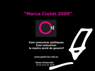 “ Marca Ciutat 2009” Com comunicar polítiques. Com comunicar  la nostra acció de govern?   www.gutierrez-rubi.es     Roses (Empordà)    20 de juny de 2009 