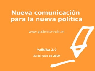 Nueva comunicación  para la nueva política www.gutierrez-rubi.es Politika 2.0 23 de junio de 2009 