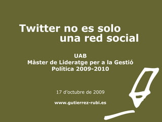 Twitter no es solo
una red social
UAB
Màster de Lideratge per a la Gestió
Política 2009-2010
17 d’octubre de 2009
www.gutierrez-rubi.es
 