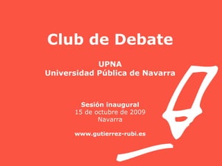 Club de Debate UPNA Universidad Pública de Navarra Sesión inaugural 15 de octubre de 2009 Navarra www.gutierrez-rubi.es 