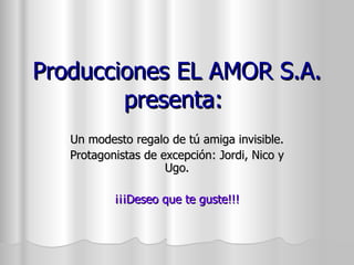 Producciones EL AMOR S.A. presenta:  Un modesto regalo de tú amiga invisible. Protagonistas de excepción: Jordi, Nico y Ugo. ¡¡¡Deseo que te guste!!! 