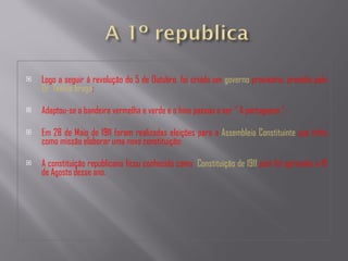 Logo a seguir á revolução do 5 de Outubro, foi criado um   governo  provisório, presídio pelo   Dr. Teófilo braga ; Adaptou-se a bandeira vermelha e verde e o hino passou a ser “ A portuguesa ”; Em 28 de Maio de 1911 foram realizadas eleições para a  Assembleia Constituinte   que tinha como missão elaborar uma nova constituição; A constituição republicana ficou conhecida como  Constituição de   1911   pois foi aprovada a 19 de Agosto desse ano. 
