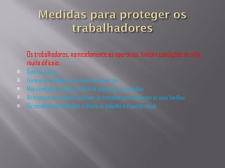 Os trabalhadores, nomeadamente os operários, tinham condições de vida muito difíceis:  Salários baixos; Horário de trabalho com muitas horas por dia; Más condições de higiene e falta de segurança no trabalho;  As crianças mais pobres fartavam-se trabalhar para ajudarem as suas famílias;  Os republicanos defendiam o direito ao trabalho e á justiça social. 