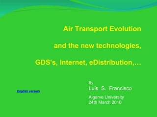 By  Luis  S.  Francisco Algarve University 24th March 2010 Air Transport Evolution and the new technologies, GDS's, Internet, eDistribution,… English version 