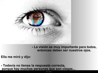 Ria Slides Ella me miró y dijo:  - Todavía no tienes la respuesta correcta,  porque hay muchas personas que son ciegas... - La visión es muy importante para todos, entonces deben ser nuestros ojos. 