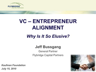 VC – ENTREPRENEURALIGNMENTWhy Is It So Elusive? Jeff Bussgang General Partner Flybridge Capital Partners Kaufman Foundation July 15, 2010 