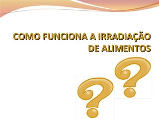 COMO FUNCIONA A IRRADIAÇÃO DE ALIMENTOS 