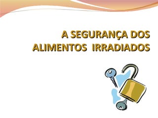 A SEGURANÇA DOS ALIMENTOS  IRRADIADOS 