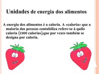 Unidades  de energia dos alimentos A energia dos alimentos é a caloria. A «caloria» que a maioria das pessoas contabiliza refere-se à quilo caloria (1000 calorias),que por vezes também se designa por caloria. 