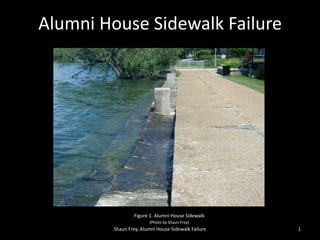Alumni House Sidewalk Failure Shaun Frey, Alumni House Sidewalk Failure 1 Figure 1. Alumni House Sidewalk (Photo by Shaun Frey) 