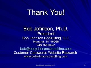 Thank You! Bob Johnson, Ph.D. President Bob Johnson Consulting, LLC Marshall, MI 49068  248.766.6425  [email_address] Customer Carewords Website Research  www.bobjohnsonconsulting.com 