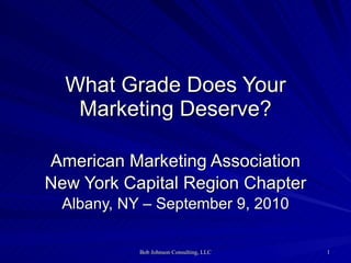 What Grade Does Your Marketing Deserve? American Marketing Association New York Capital Region Chapter Albany, NY – September 9, 2010 
