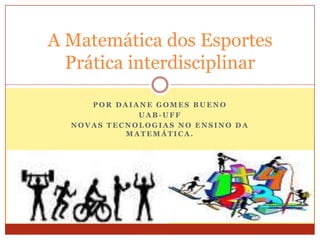 Por Daiane Gomes Bueno UAB-UFF Novas Tecnologias no Ensino da Matemática. A Matemática dos EsportesPrática interdisciplinar 