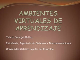 AMBIENTES VIRTUALES DE APRENDIZAJE Julieth Carvajal Molina. Estudiante, Ingeniería de Sistemas y Telecomunicaciones. Universidad Católica Popular del Risaralda. 
