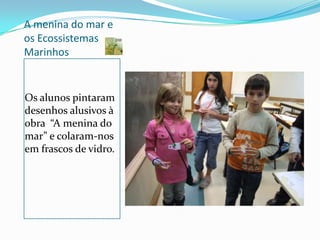 A menina do mar e os Ecossistemas MarinhosOs alunos pintaram desenhos alusivos à obra  “A menina do mar” e colaram-nos em frascos de vidro.