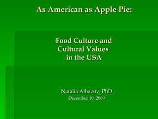 As American as Apple Pie:   Food Culture and  Cultural Values  in the USA Natalia Alhazov, PhD December 10,  2009 