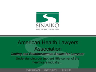 Coding and Reimbursement Basics for Lawyers :  Understanding our (not so) little corner of the healthcare industry… American Health Lawyers Association 