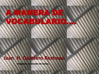 A MANERA DE  VOCABULARIO…. Juan  H. Quintero Restrepo Imágenes y selección de textos. 
