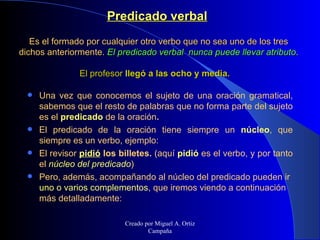 Predicado verbal   E s el formado por cualquier otro verbo que no sea uno de los tres dichos anteriormente.  El predicado ...