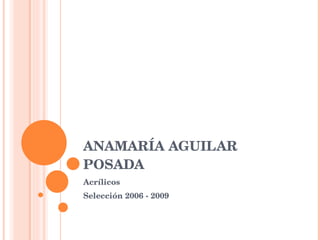ANAMARÍA AGUILAR POSADA Acrílicos Selección 2006 - 2009 