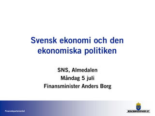 Svensk ekonomi och den
                       ekonomiska politiken

                              SNS, Almedalen
                               Måndag 5 juli
                         Finansminister Anders Borg



Finansdepartementet
 