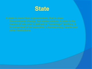 StateA state is more than a government; that is clear. Governments change, but states endure. A state is the means of rule over a defined or "sovereign" territory. It is comprised of an executive, a bureaucracy, courts and other institutions.