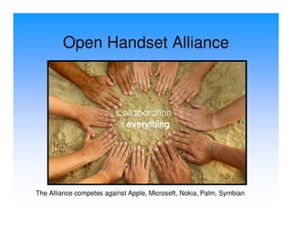 Open Handset Alliance




The Alliance competes against Apple, Microsoft, Nokia, Palm, Symbian
 