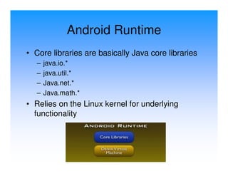 Android Runtime
• Core libraries are basically Java core libraries
   –   java.io.*
   –   java.util.*
   –   Java.net.*
   –   Java.math.*
• Relies on the Linux kernel for underlying
  functionality
 
