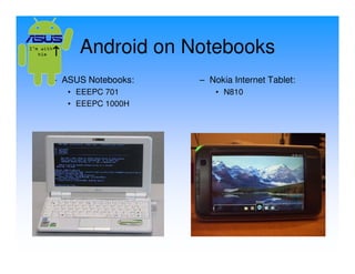 Android on Notebooks
– ASUS Notebooks:   – Nokia Internet Tablet:
   • EEEPC 701          • N810
   • EEEPC 1000H
 
