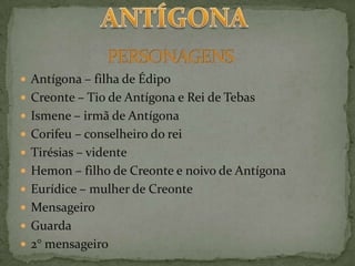 ANTÍGONAPERSONAGENSAntígona – filha de Édipo Creonte – Tio de Antígona e Rei de TebasIsmene – irmã de AntígonaCorifeu – conselheiro do reiTirésias – videnteHemon – filho de Creonte e noivo de AntígonaEurídice – mulher de CreonteMensageiro Guarda 2° mensageiro