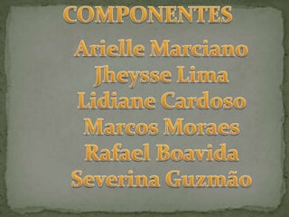 COMPONENTESArielle MarcianoJheysse LimaLidiane CardosoMarcos MoraesRafael BoavidaSeverina Guzmão