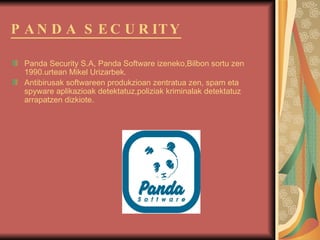PANDA SECURITY Panda Security S.A, Panda Software izeneko,Bilbon sortu zen 1990.urtean Mikel Urizarbek. Antibirusak softwareen produkzioan zentratua zen, spam eta spyware aplikazioak detektatuz,poliziak kriminalak detektatuz arrapatzen dizkiote. 