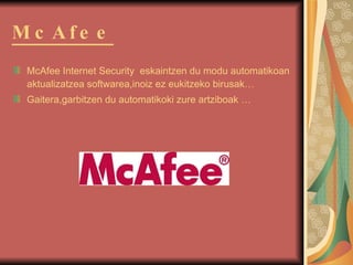 McAfee McAfee Internet Security  eskaintzen du modu automatikoan aktualizatzea softwarea,inoiz ez eukitzeko birusak… Gaitera,garbitzen du automatikoki zure artziboak … 