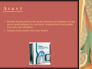 Avast Besteak bezela,antivirus bat da,eta sofwarea ere babesten du.Hau denaz aparte,aldatzen du zure itxura  programetan,Avast posible duzu lortu web ofizialetan. Azkenik,Avast posible dezu lortu doainik   