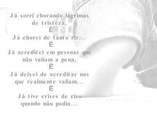 Já sorri chorando lágrimas de tristeza,   Já chorei de tanto rir...   Já acreditei em pessoas que não valiam a pena,   Já deixei de acreditar nas que realmente valiam...   Já tive crises de riso quando não podia... 