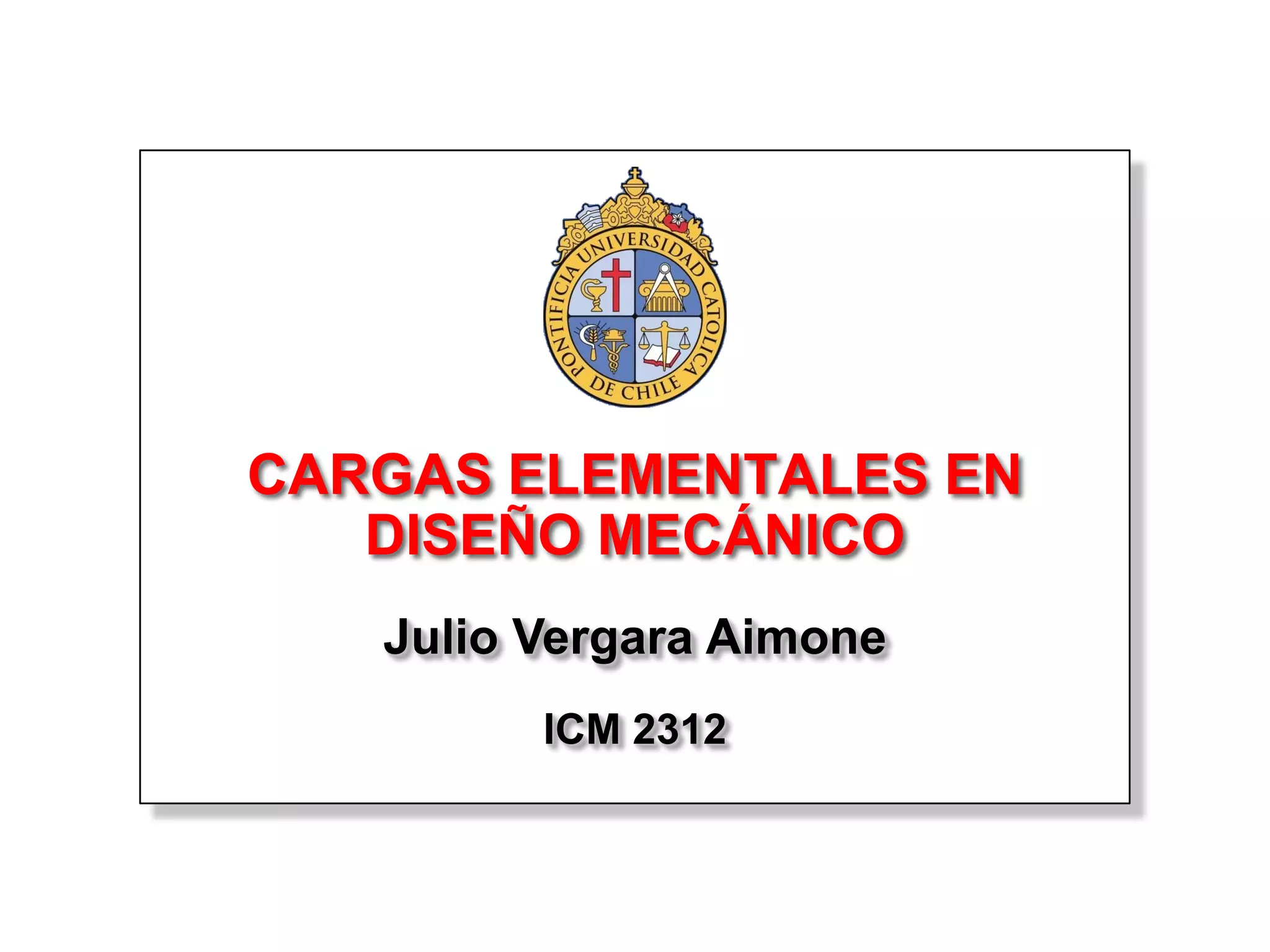 CARGAS ELEMENTALES EN
   DISEÑO MECÁNICO
   Julio Vergara Aimone
         ICM 2312
 