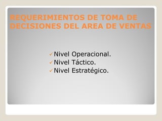 REQUERIMIENTOS DE TOMA DE
DECISIONES DEL AREA DE VENTAS


         Nivel Operacional.
         Nivel Táctico.
         Nivel Estratégico.
 