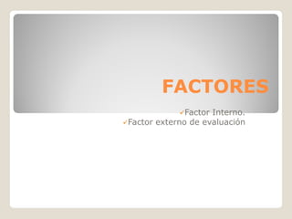 FACTORES
             Factor Interno.
Factor externo de evaluación
 